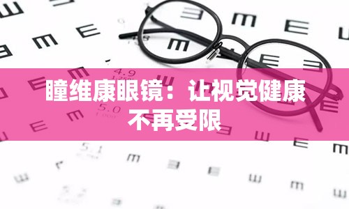 瞳维康眼镜：让视觉健康不再受限