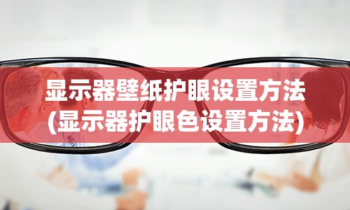 显示器壁纸护眼设置方法(显示器护眼色设置方法)