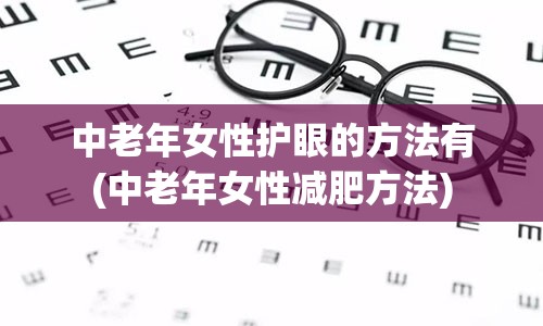 中老年女性护眼的方法有(中老年女性减肥方法)