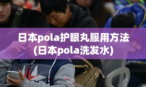 日本pola护眼丸服用方法(日本pola洗发水)