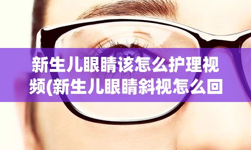 新生儿眼睛该怎么护理视频(新生儿眼睛斜视怎么回事)