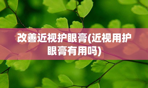 改善近视护眼膏(近视用护眼膏有用吗)