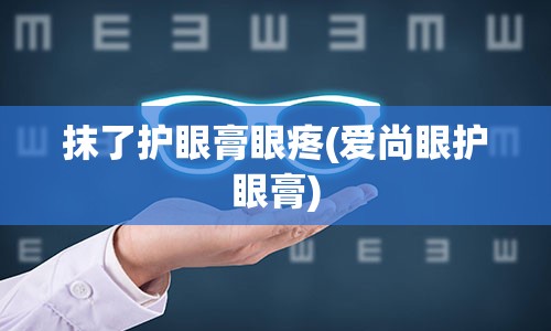 抹了护眼膏眼疼(爱尚眼护眼膏)