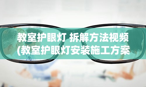 教室护眼灯 拆解方法视频(教室护眼灯安装施工方案)