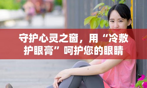 守护心灵之窗，用“冷敷护眼膏”呵护您的眼睛