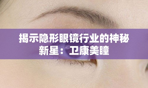 揭示隐形眼镜行业的神秘新星：卫康美瞳