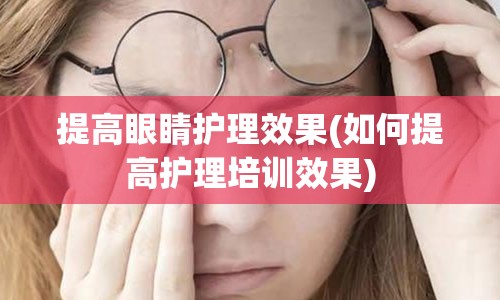 提高眼睛护理效果(如何提高护理培训效果)