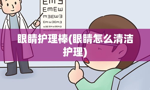 眼睛护理棒(眼睛怎么清洁护理)