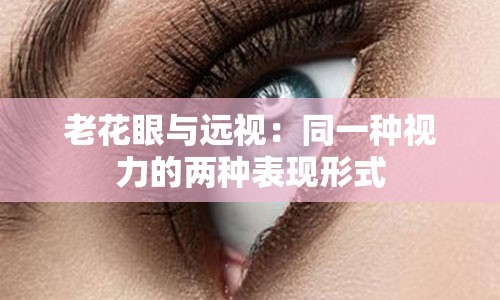 老花眼与远视：同一种视力的两种表现形式