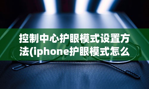 控制中心护眼模式设置方法(iphone护眼模式怎么在控制中心)