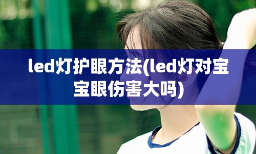 led灯护眼方法(led灯对宝宝眼伤害大吗)