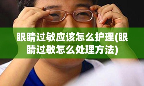 眼睛过敏应该怎么护理(眼睛过敏怎么处理方法)