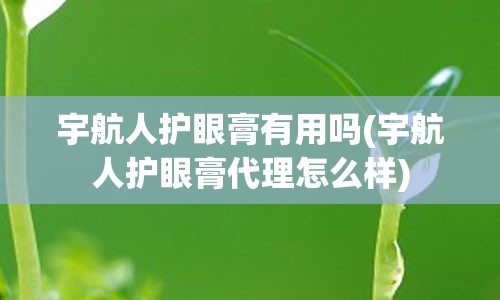 宇航人护眼膏有用吗(宇航人护眼膏代理怎么样)