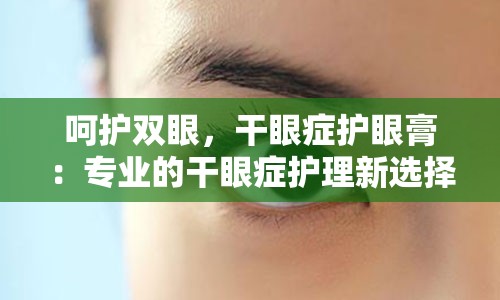 呵护双眼，干眼症护眼膏：专业的干眼症护理新选择