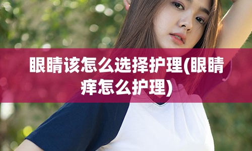 眼睛该怎么选择护理(眼睛痒怎么护理)