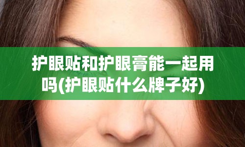 护眼贴和护眼膏能一起用吗(护眼贴什么牌子好)