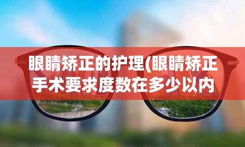 眼睛矫正的护理(眼睛矫正手术要求度数在多少以内)