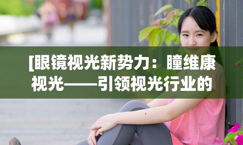 [眼镜视光新势力：瞳维康视光——引领视光行业的新潮流]