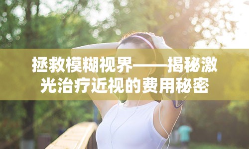 拯救模糊视界——揭秘激光治疗近视的费用秘密