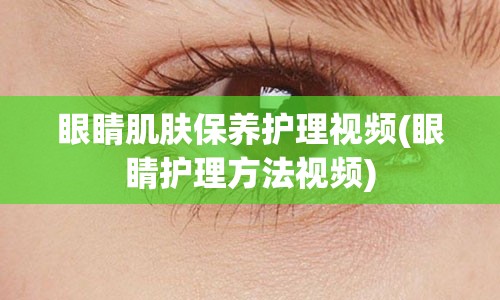 眼睛肌肤保养护理视频(眼睛护理方法视频)