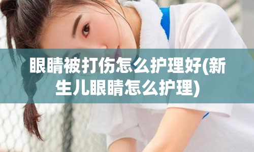 眼睛被打伤怎么护理好(新生儿眼睛怎么护理)