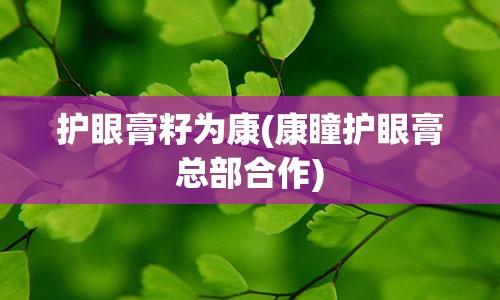 护眼膏籽为康(康瞳护眼膏总部合作)