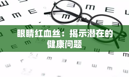 眼睛红血丝：揭示潜在的健康问题