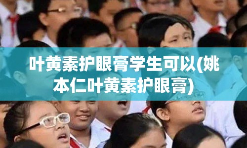 叶黄素护眼膏学生可以(姚本仁叶黄素护眼膏)