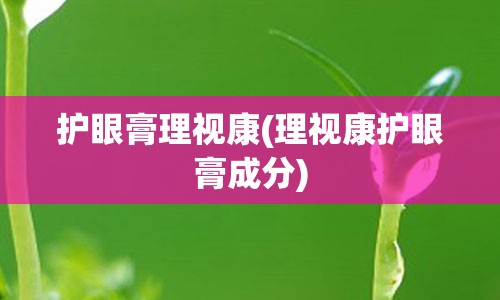 护眼膏理视康(理视康护眼膏成分)