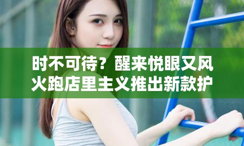 时不可待？醒来悦眼又风火跑店里主义推出新款护眼神器！——“神器护眼膏”