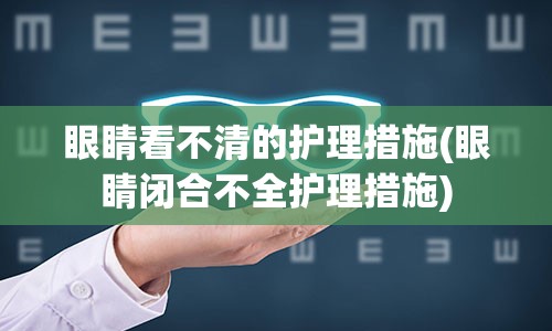 眼睛看不清的护理措施(眼睛闭合不全护理措施)