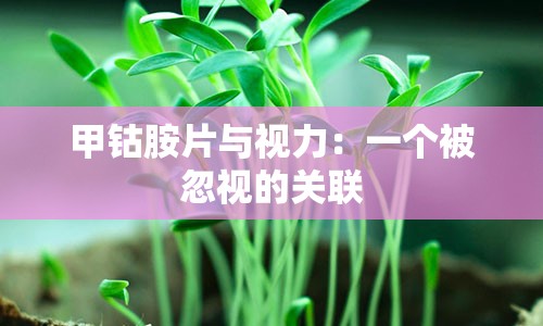 甲钴胺片与视力：一个被忽视的关联