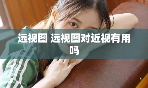 远视图 远视图对近视有用吗