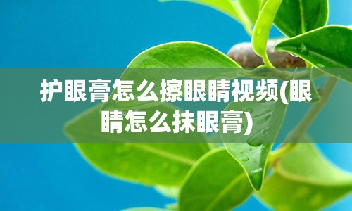 护眼膏怎么擦眼睛视频(眼睛怎么抹眼膏)