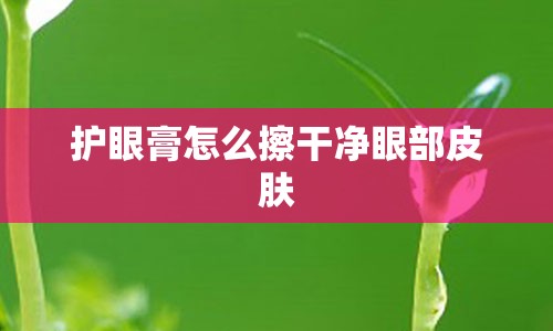 护眼膏怎么擦干净眼部皮肤