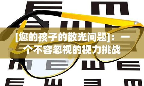 [您的孩子的散光问题]：一个不容忽视的视力挑战