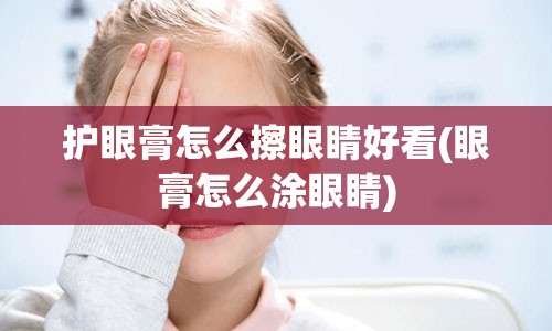 护眼膏怎么擦眼睛好看(眼膏怎么涂眼睛)