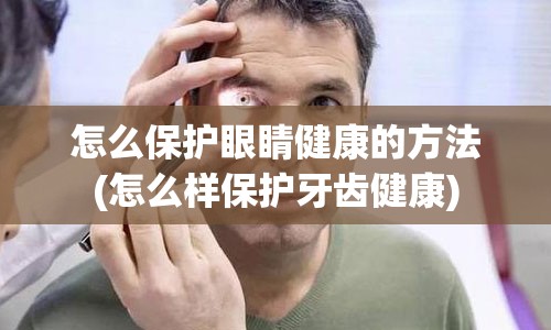 怎么保护眼睛健康的方法(怎么样保护牙齿健康)