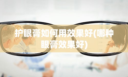 护眼膏如何用效果好(哪种眼膏效果好)