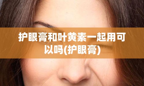 护眼膏和叶黄素一起用可以吗(护眼膏)