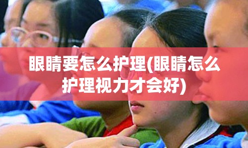 眼睛要怎么护理(眼睛怎么护理视力才会好)