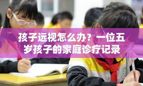 孩子远视怎么办？一位五岁孩子的家庭诊疗记录