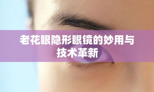 老花眼隐形眼镜的妙用与技术革新