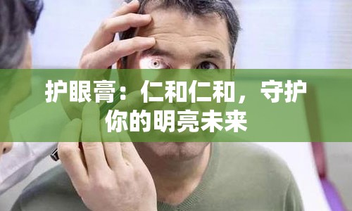 护眼膏：仁和仁和，守护你的明亮未来