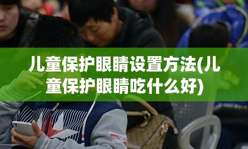 儿童保护眼睛设置方法(儿童保护眼睛吃什么好)