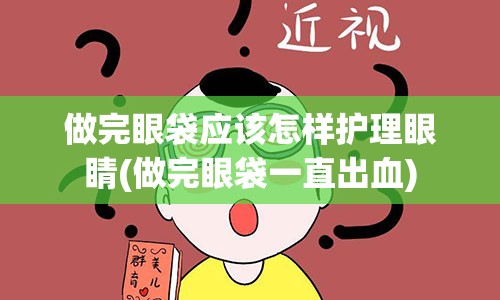 做完眼袋应该怎样护理眼睛(做完眼袋一直出血)