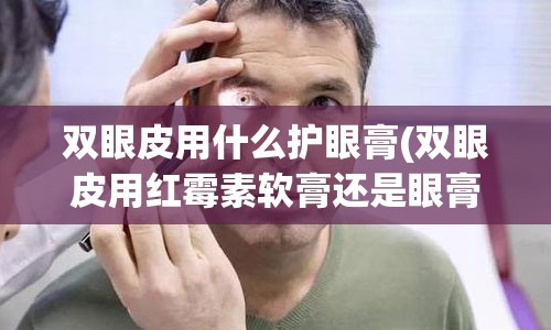 双眼皮用什么护眼膏(双眼皮用红霉素软膏还是眼膏)