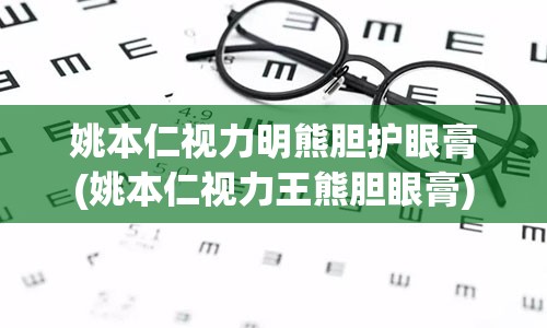 姚本仁视力明熊胆护眼膏(姚本仁视力王熊胆眼膏)