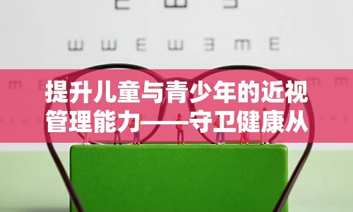 提升儿童与青少年的近视管理能力——守卫健康从知道开始