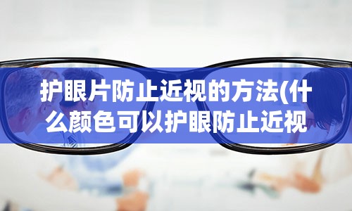 护眼片防止近视的方法(什么颜色可以护眼防止近视)